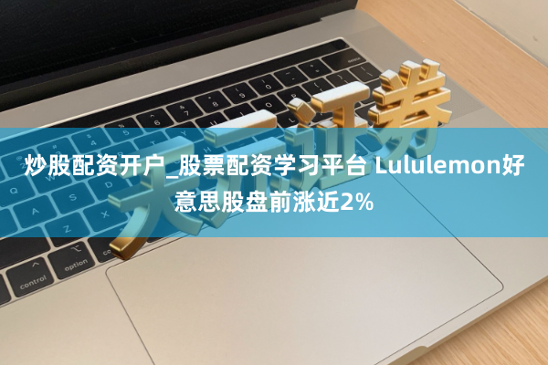 炒股配资开户_股票配资学习平台 Lululemon好意思股盘前涨近2%