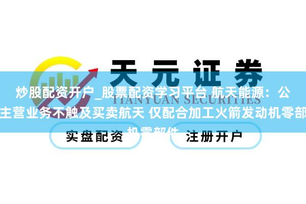 炒股配资开户_股票配资学习平台 航天能源：公司主营业务不触及买卖航天 仅配合加工火箭发动机零部件