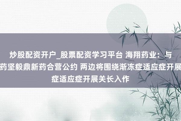 炒股配资开户_股票配资学习平台 海翔药业：与万邦德制药坚毅鼎新药合营公约 两边将围绕渐冻症适应症开展关长入作