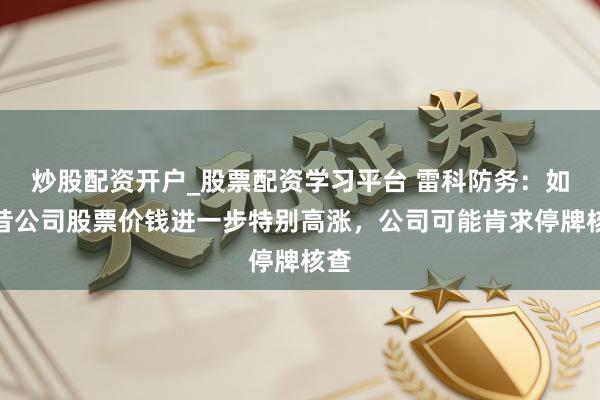 炒股配资开户_股票配资学习平台 雷科防务：如曩昔公司股票价钱进一步特别高涨，公司可能肯求停牌核查