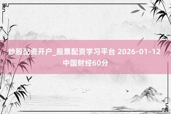炒股配资开户_股票配资学习平台 2026-01-12 中国财经60分