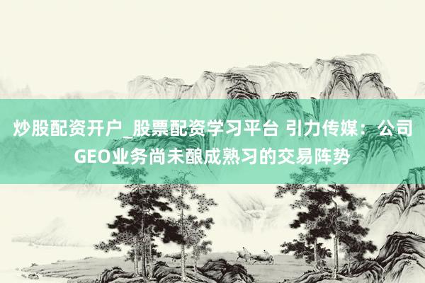 炒股配资开户_股票配资学习平台 引力传媒：公司GEO业务尚未酿成熟习的交易阵势
