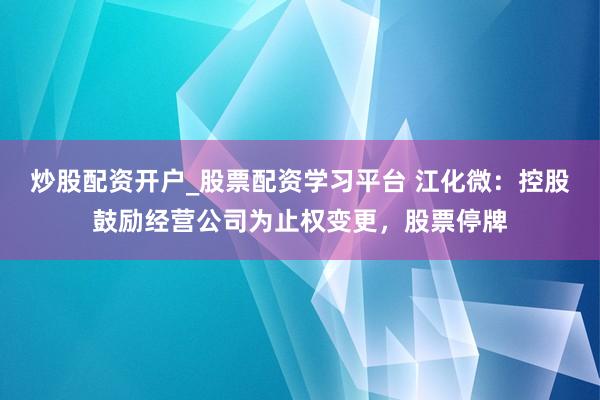 炒股配资开户_股票配资学习平台 江化微：控股鼓励经营公司为止权变更，股票停牌