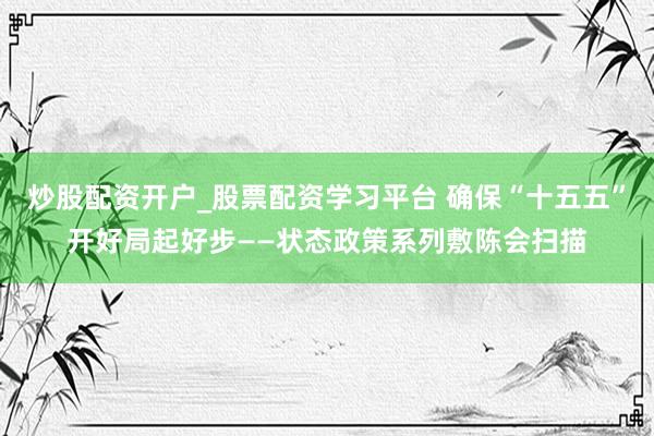 炒股配资开户_股票配资学习平台 确保“十五五”开好局起好步——状态政策系列敷陈会扫描