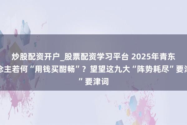炒股配资开户_股票配资学习平台 2025年青东说念主若何“用钱买酣畅”？望望这九大“阵势耗尽”要津词