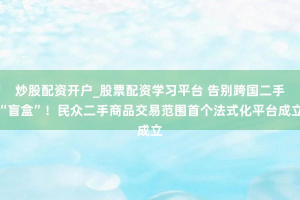 炒股配资开户_股票配资学习平台 告别跨国二手“盲盒”！民众二手商品交易范围首个法式化平台成立