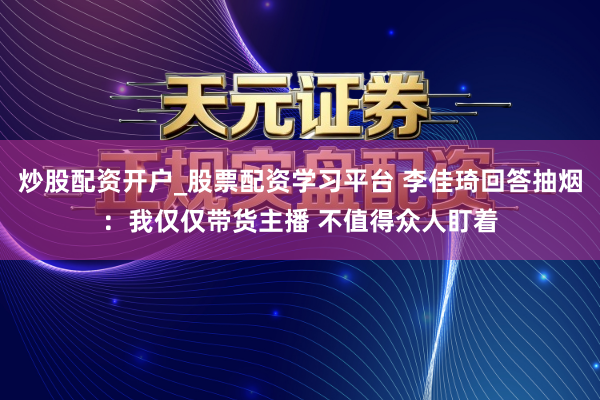 炒股配资开户_股票配资学习平台 李佳琦回答抽烟：我仅仅带货主播 不值得众人盯着