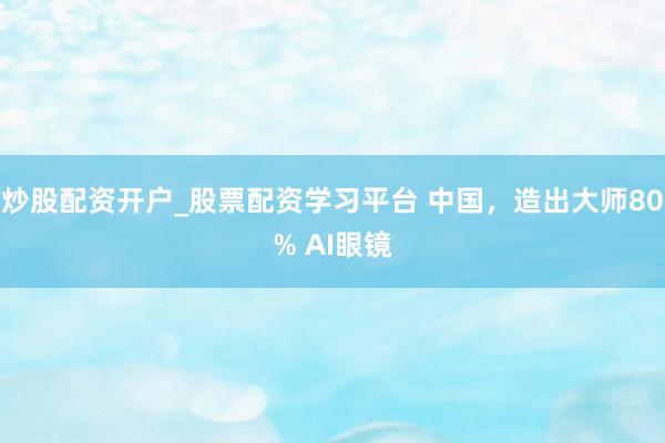 炒股配资开户_股票配资学习平台 中国，造出大师80% AI眼镜