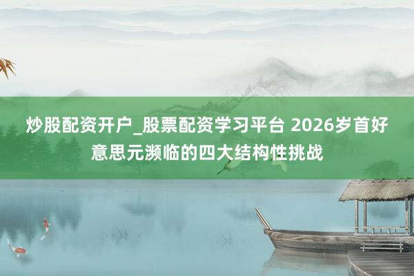 炒股配资开户_股票配资学习平台 2026岁首好意思元濒临的四大结构性挑战
