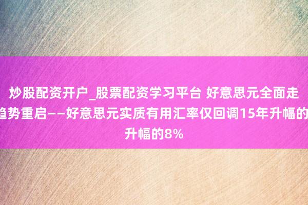 炒股配资开户_股票配资学习平台 好意思元全面走弱趋势重启——好意思元实质有用汇率仅回调15年升幅的8%