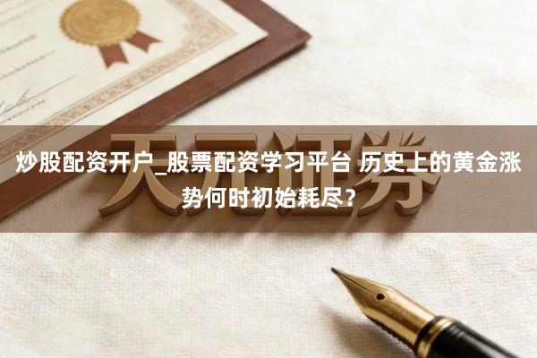 炒股配资开户_股票配资学习平台 历史上的黄金涨势何时初始耗尽？